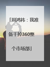 周鸿祎：我准备干掉360整个市场部