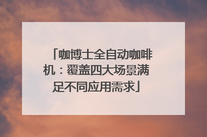 咖博士全自动咖啡机：覆盖四大场景满足不同应用需求