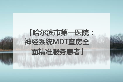哈尔滨市第一医院：神经系统MDT查房全面精准服务患者