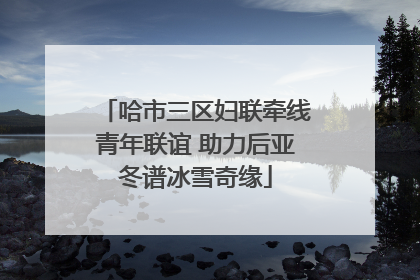 哈市三区妇联牵线青年联谊 助力后亚冬谱冰雪奇缘