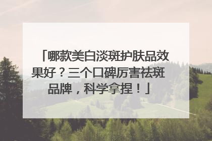 哪款美白淡斑护肤品效果好？三个口碑厉害祛斑品牌，科学拿捏！