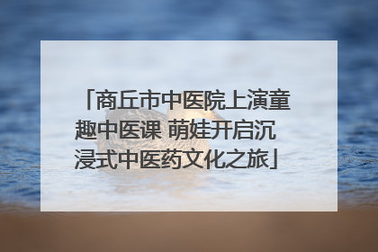 商丘市中医院上演童趣中医课 萌娃开启沉浸式中医药文化之旅