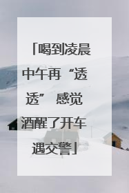 喝到凌晨中午再“透透” 感觉酒醒了开车遇交警