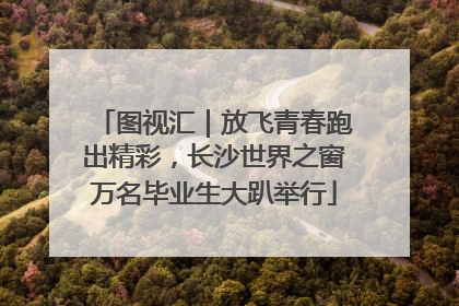 图视汇｜放飞青春跑出精彩，长沙世界之窗万名毕业生大趴举行