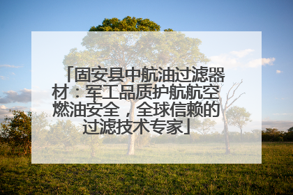 固安县中航油过滤器材：军工品质护航航空燃油安全，全球信赖的过滤技术专家