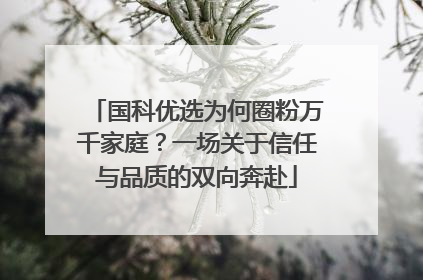 国科优选为何圈粉万千家庭？一场关于信任与品质的双向奔赴