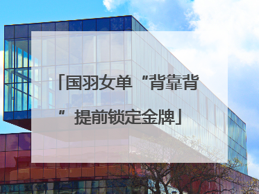 国羽女单“背靠背”提前锁定金牌