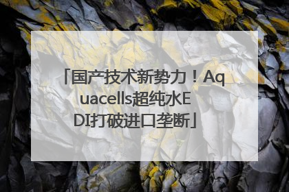 国产技术新势力！Aquacells超纯水EDI打破进口垄断
