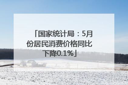国家统计局：5月份居民消费价格同比下降0.1%