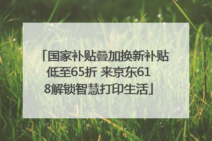 国家补贴叠加换新补贴低至65折 来京东618解锁智慧打印生活