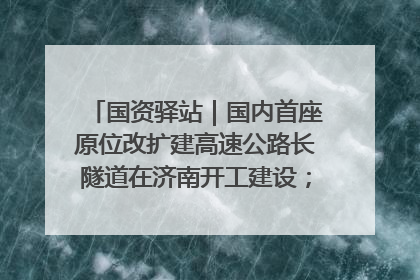 国资驿站｜国内首座原位改扩建高速公路长隧道在济南开工建设；国家能源集团一技术达国际领先水平