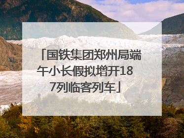 国铁集团郑州局端午小长假拟增开187列临客列车