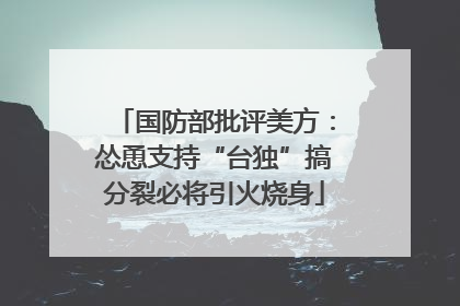 国防部批评美方：怂恿支持“台独”搞分裂必将引火烧身