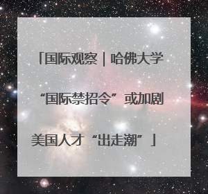 国际观察｜哈佛大学“国际禁招令”或加剧美国人才“出走潮”