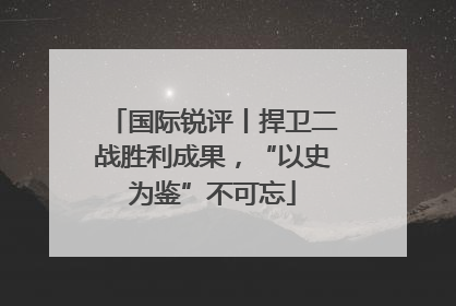 国际锐评丨捍卫二战胜利成果，“以史为鉴”不可忘