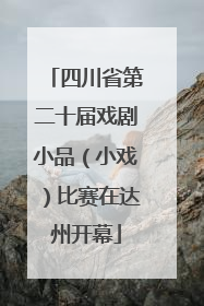 四川省第二十届戏剧小品（小戏）比赛在达州开幕