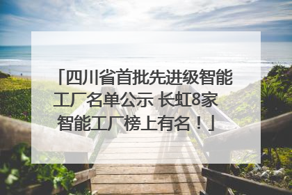 四川省首批先进级智能工厂名单公示 长虹8家智能工厂榜上有名！