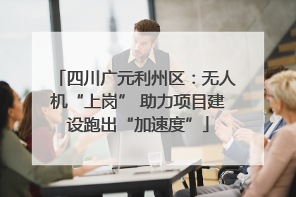 四川广元利州区：无人机“上岗” 助力项目建设跑出“加速度”