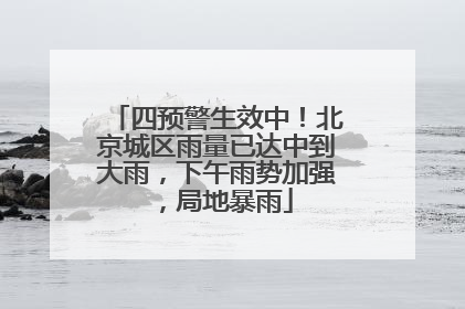 四预警生效中！北京城区雨量已达中到大雨，下午雨势加强，局地暴雨