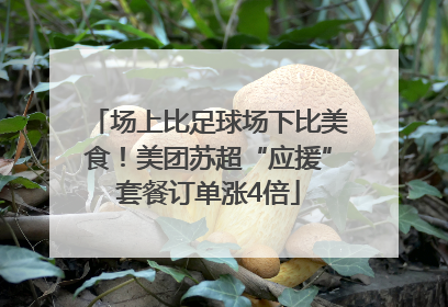 场上比足球场下比美食！美团苏超“应援”套餐订单涨4倍