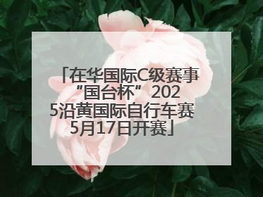 在华国际C级赛事 “国台杯”2025沿黄国际自行车赛5月17日开赛