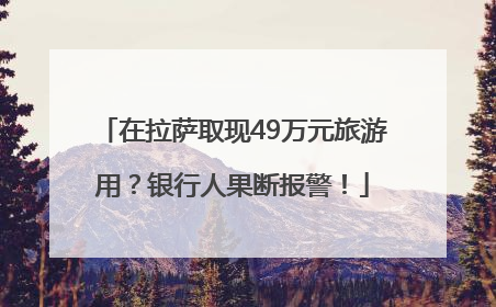 在拉萨取现49万元旅游用？银行人果断报警！