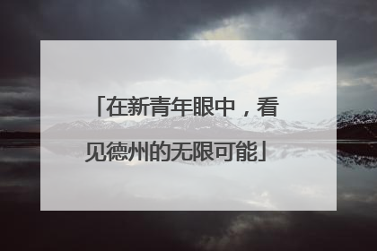 在新青年眼中，看见德州的无限可能