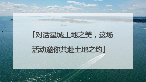 对话星城土地之美，这场活动邀你共赴土地之约