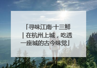 寻味江南·十三鲜｜在杭州上城，吃透一座城的古今味觉