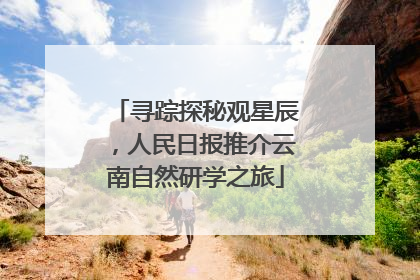 寻踪探秘观星辰，人民日报推介云南自然研学之旅