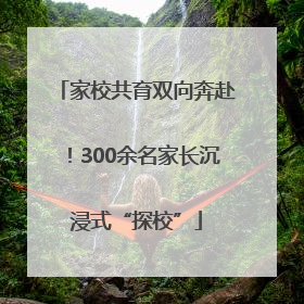 家校共育双向奔赴！300余名家长沉浸式“探校”