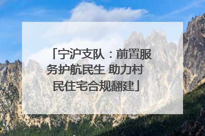宁沪支队：前置服务护航民生 助力村民住宅合规翻建