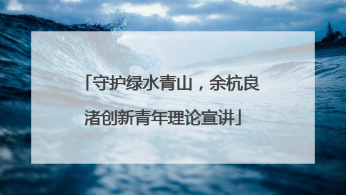 守护绿水青山，余杭良渚创新青年理论宣讲