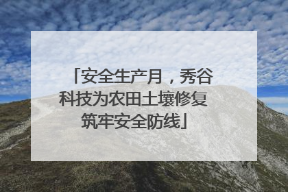 安全生产月，秀谷科技为农田土壤修复筑牢安全防线