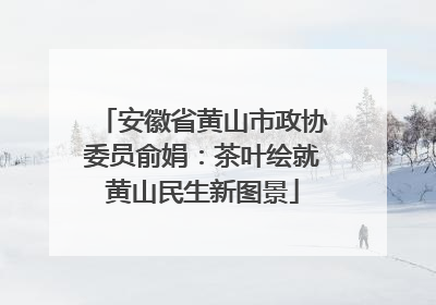 安徽省黄山市政协委员俞娟：茶叶绘就黄山民生新图景