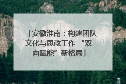 安徽淮南：构建团队文化与思政工作 “双向赋能”新格局
