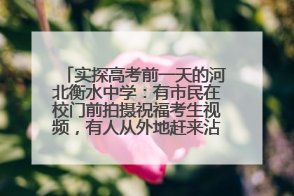实探高考前一天的河北衡水中学：有市民在校门前拍摄祝福考生视频，有人从外地赶来沾沾“文气”