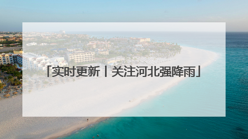 实时更新丨关注河北强降雨
