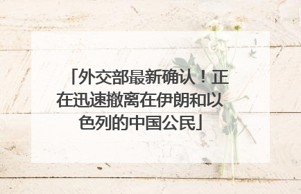 外交部最新确认！正在迅速撤离在伊朗和以色列的中国公民