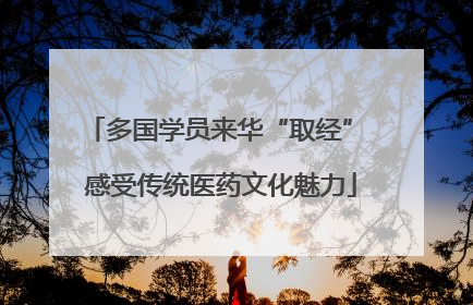 多国学员来华“取经” 感受传统医药文化魅力