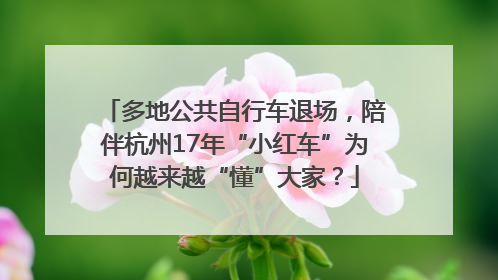 多地公共自行车退场，陪伴杭州17年“小红车”为何越来越“懂”大家？