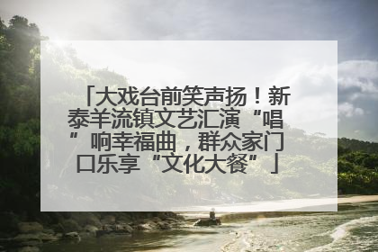 大戏台前笑声扬！新泰羊流镇文艺汇演“唱”响幸福曲，群众家门口乐享“文化大餐”