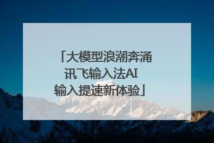 大模型浪潮奔涌 讯飞输入法AI输入提速新体验
