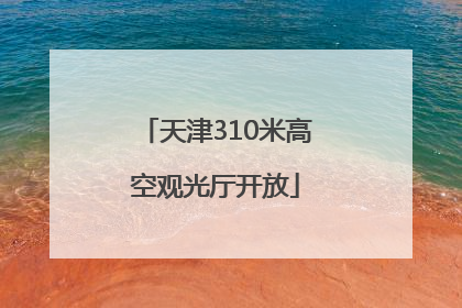 天津310米高空观光厅开放
