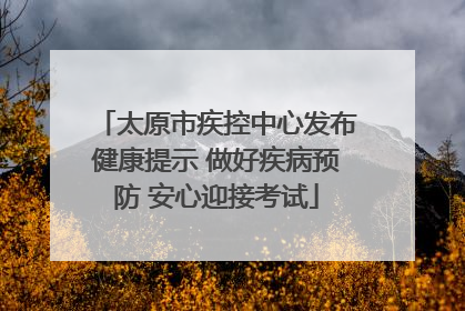 太原市疾控中心发布健康提示 做好疾病预防 安心迎接考试