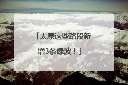 太原这些路段新增3条绿波！