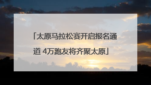 太原马拉松赛开启报名通道 4万跑友将齐聚太原