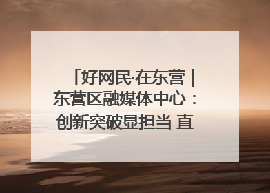 好网民·在东营｜东营区融媒体中心：创新突破显担当 直播赋能谱华章