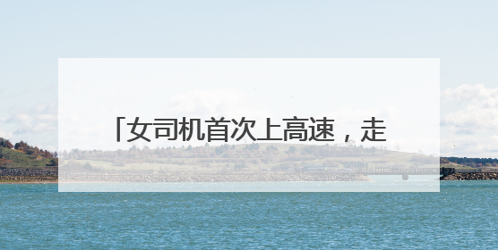 女司机首次上高速，走错匝道后不靠边停车报警，而是一路逆行……