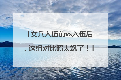 女兵入伍前vs入伍后，这组对比照太飒了！